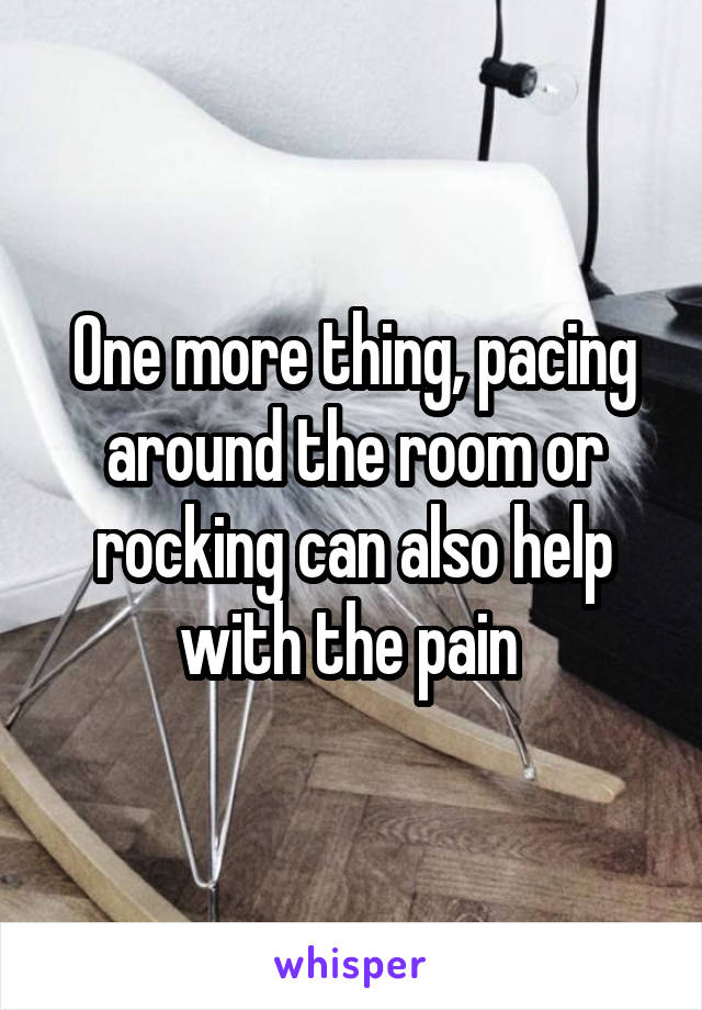 One more thing, pacing around the room or rocking can also help with the pain 