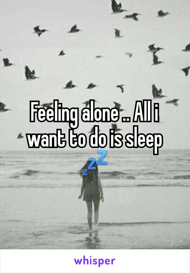 Feeling alone .. All i want to do is sleep 💤