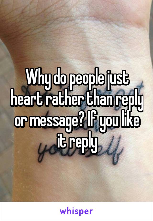 Why do people just heart rather than reply or message? If you like it reply