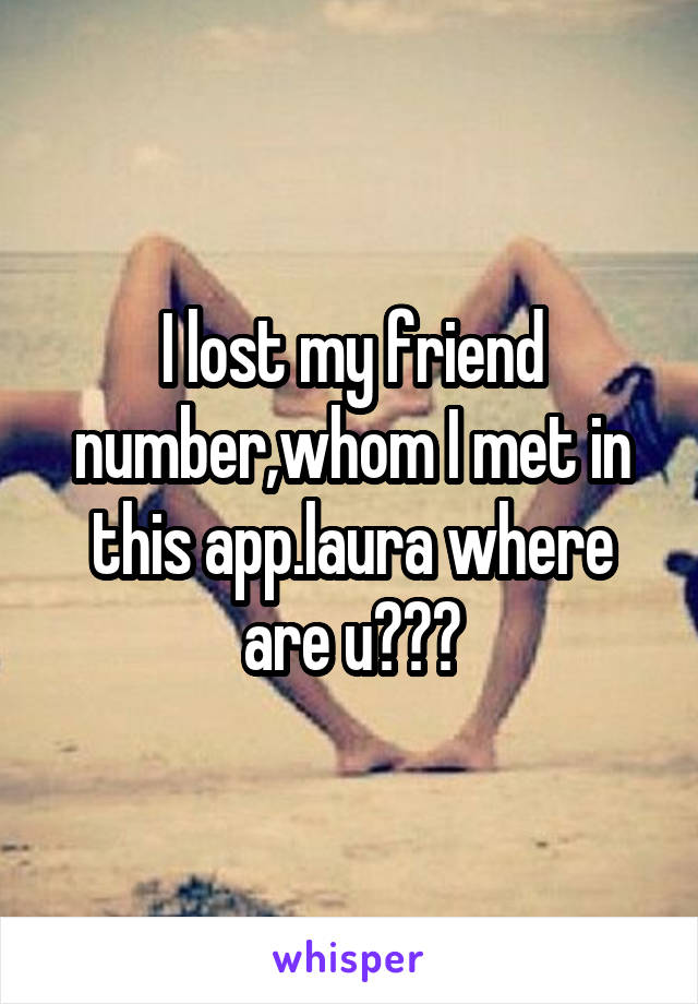 I lost my friend number,whom I met in this app.laura where are u???