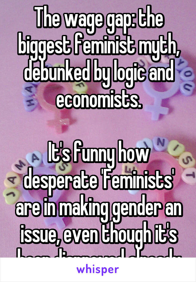 The wage gap: the biggest feminist myth, debunked by logic and economists.

It's funny how desperate 'Feminists' are in making gender an issue, even though it's been disproved already