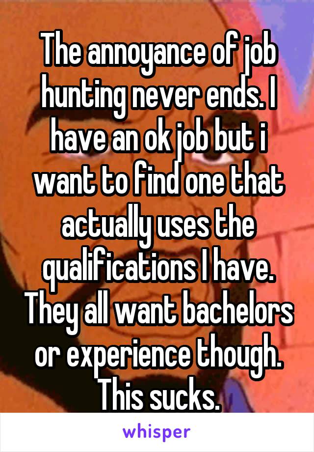 The annoyance of job hunting never ends. I have an ok job but i want to find one that actually uses the qualifications I have. They all want bachelors or experience though. This sucks.