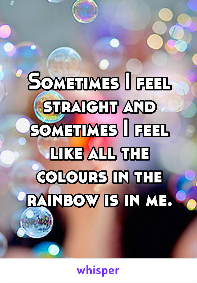 Sometimes I feel straight and sometimes I feel like all the colours in the rainbow is in me.