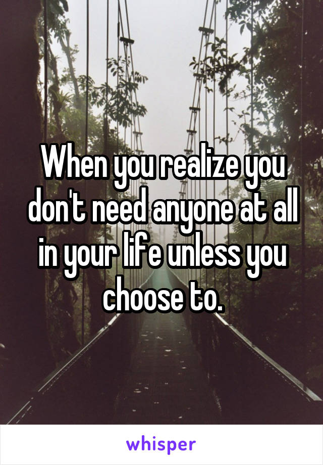 When you realize you don't need anyone at all in your life unless you choose to.