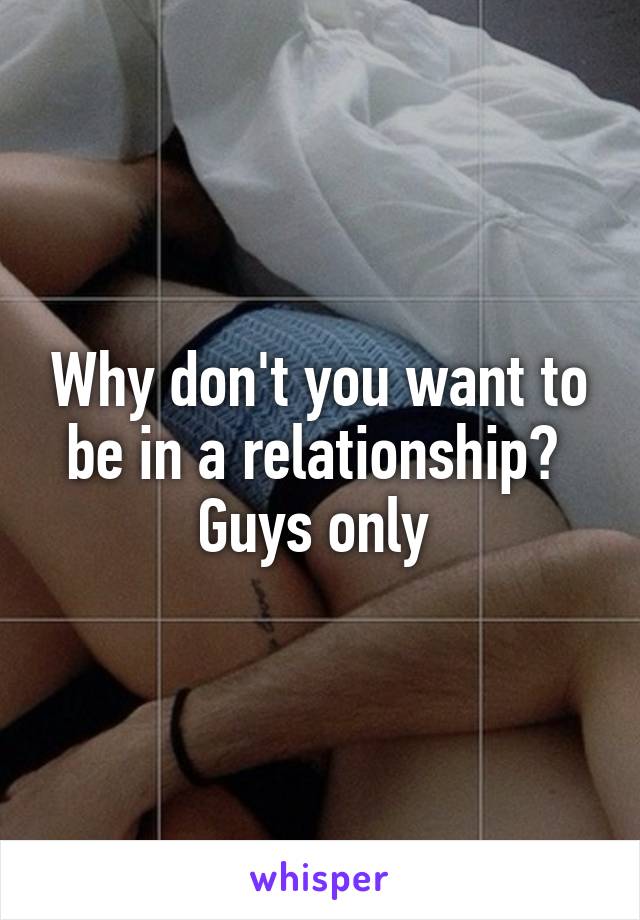 Why don't you want to be in a relationship? 
Guys only 