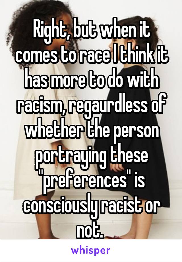 Right, but when it comes to race I think it has more to do with racism, regaurdless of whether the person portraying these "preferences" is consciously racist or not. 