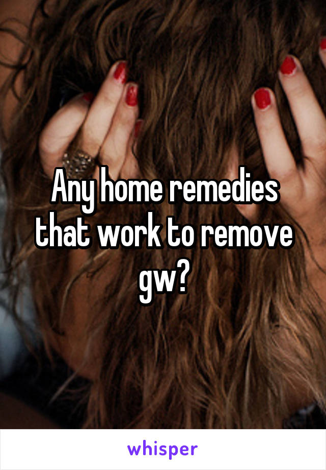 Any home remedies that work to remove gw?