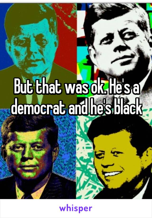 But that was ok. He's a democrat and he's black 