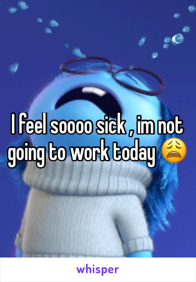 I feel soooo sick , im not going to work today 😩