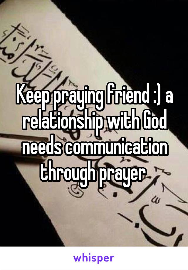 Keep praying friend :) a relationship with God needs communication through prayer 