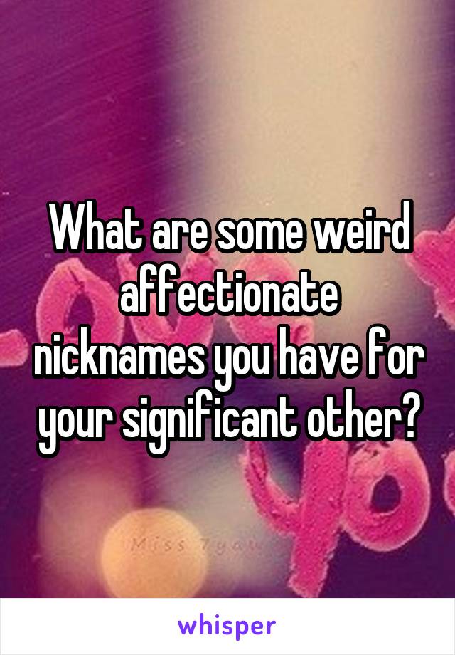 What are some weird affectionate nicknames you have for your significant other?