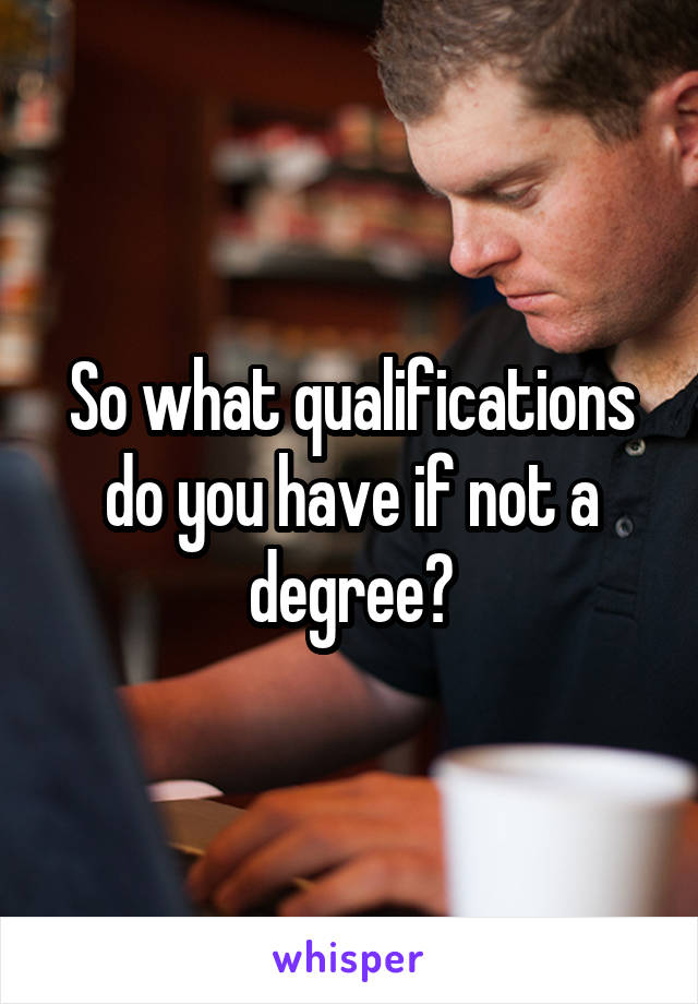 So what qualifications do you have if not a degree?