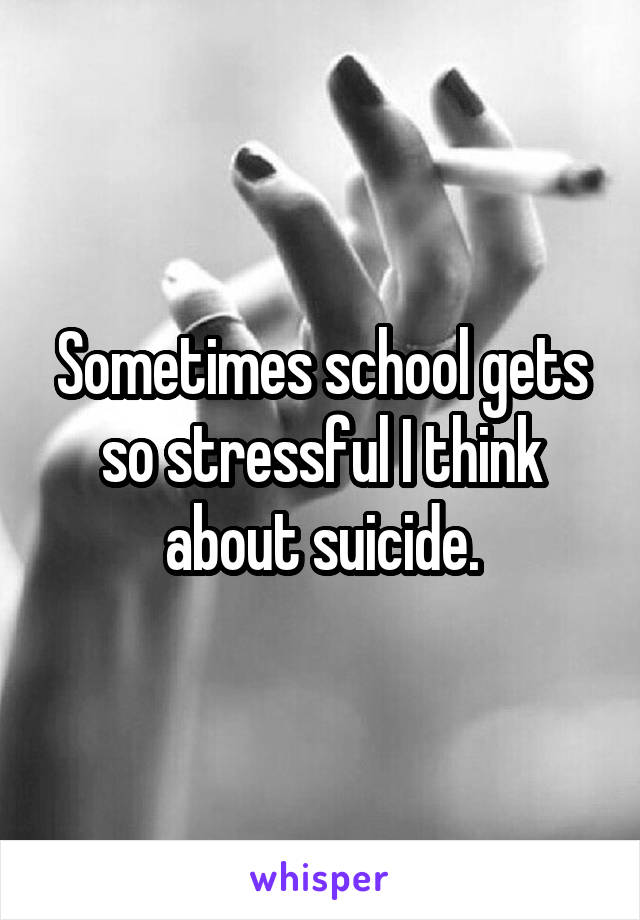 Sometimes school gets so stressful I think about suicide.