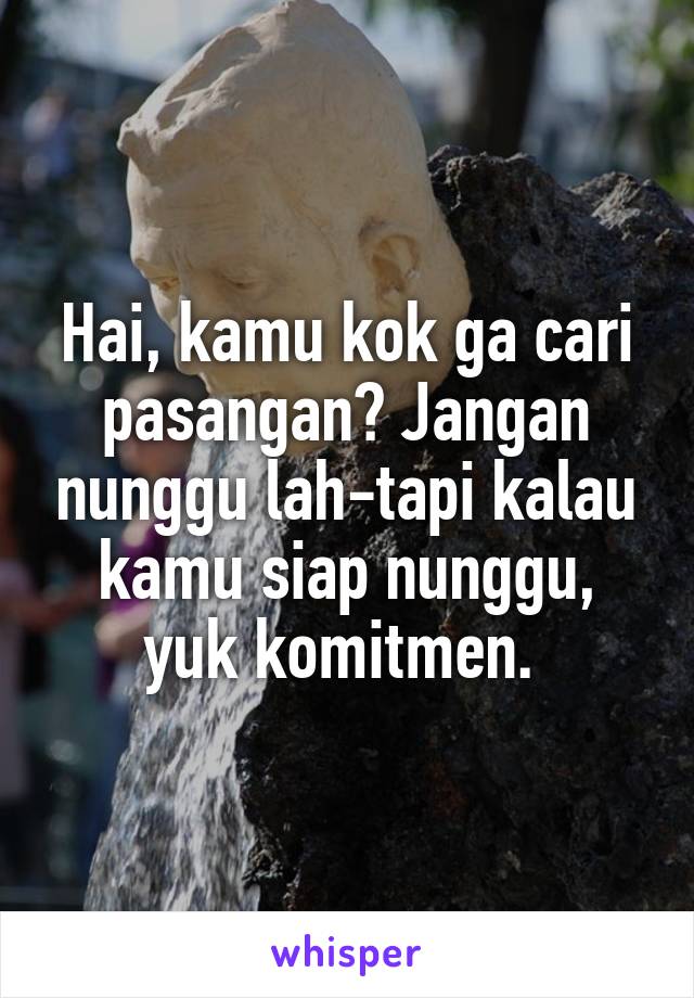 Hai, kamu kok ga cari pasangan? Jangan nunggu lah-tapi kalau kamu siap nunggu, yuk komitmen. 