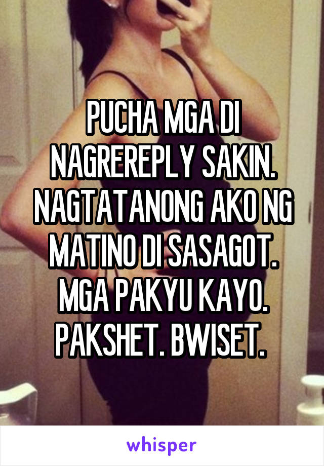 PUCHA MGA DI NAGREREPLY SAKIN. NAGTATANONG AKO NG MATINO DI SASAGOT. MGA PAKYU KAYO. PAKSHET. BWISET. 