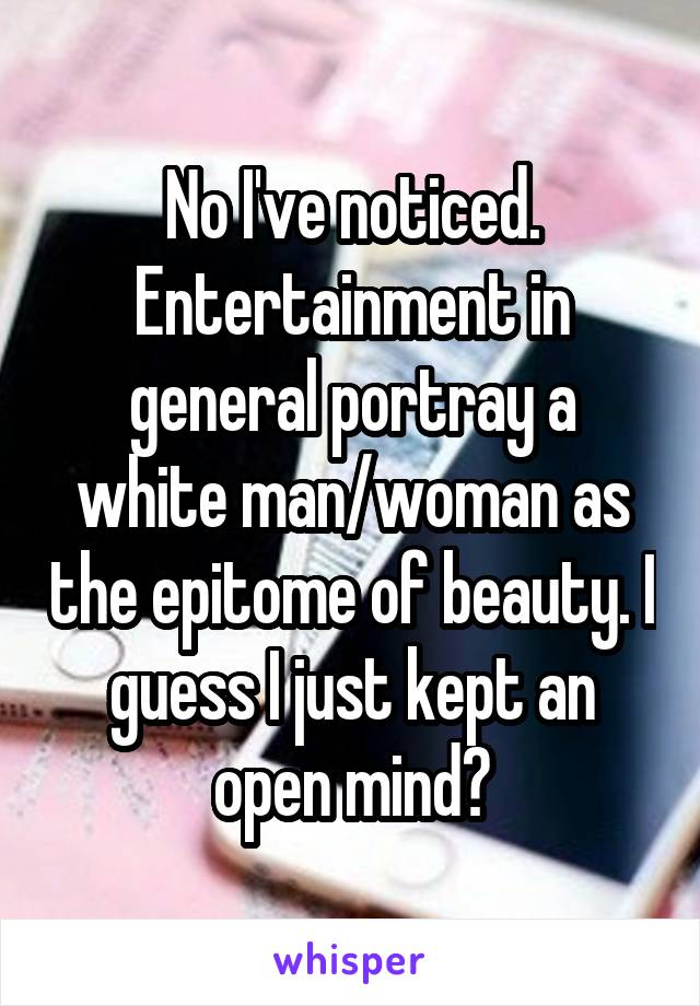 No I've noticed. Entertainment in general portray a white man/woman as the epitome of beauty. I guess I just kept an open mind?