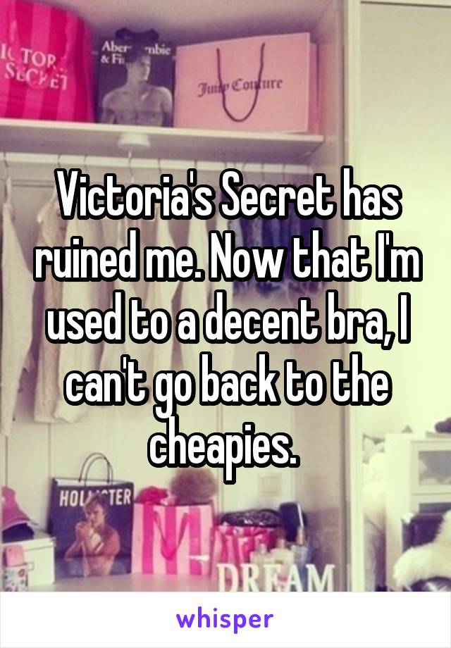 Victoria's Secret has ruined me. Now that I'm used to a decent bra, I can't go back to the cheapies. 