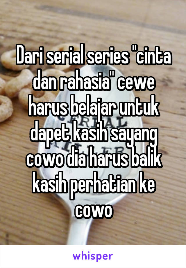 Dari serial series "cinta dan rahasia" cewe harus belajar untuk dapet kasih sayang cowo dia harus balik kasih perhatian ke cowo