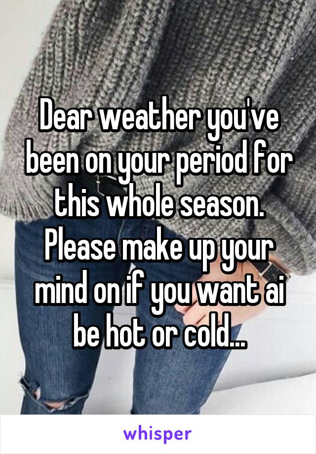 Dear weather you've been on your period for this whole season. Please make up your mind on if you want ai be hot or cold...