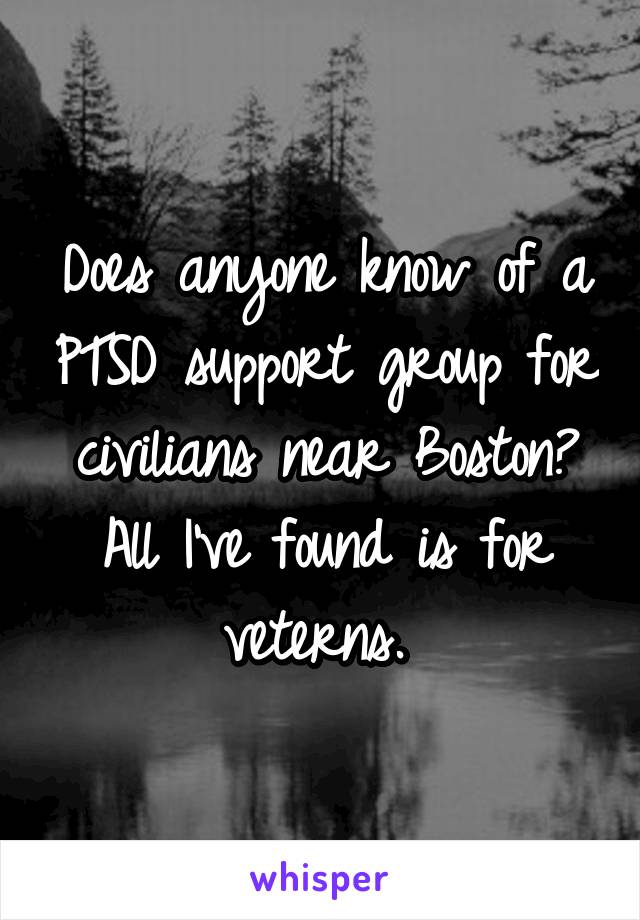 Does anyone know of a PTSD support group for civilians near Boston? All I've found is for veterns. 