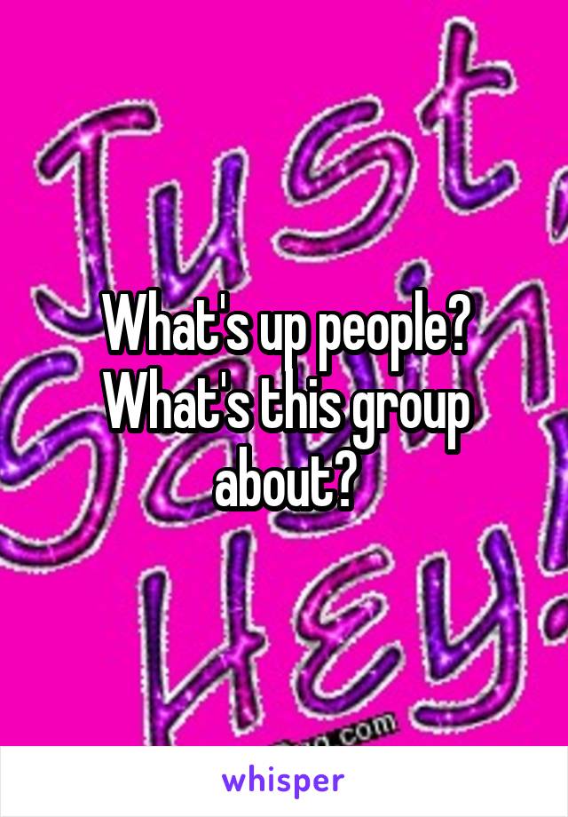 What's up people? What's this group about?