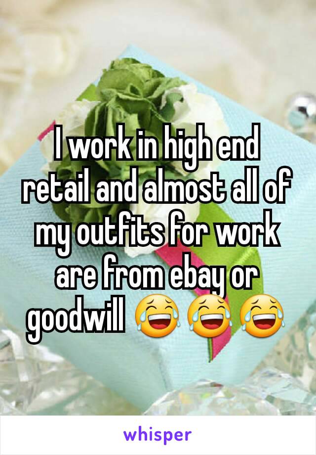 I work in high end retail and almost all of my outfits for work are from ebay or goodwill 😂😂😂