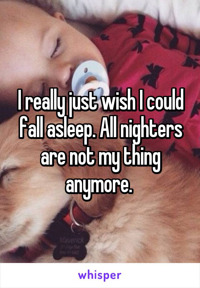 I really just wish I could fall asleep. All nighters are not my thing anymore. 