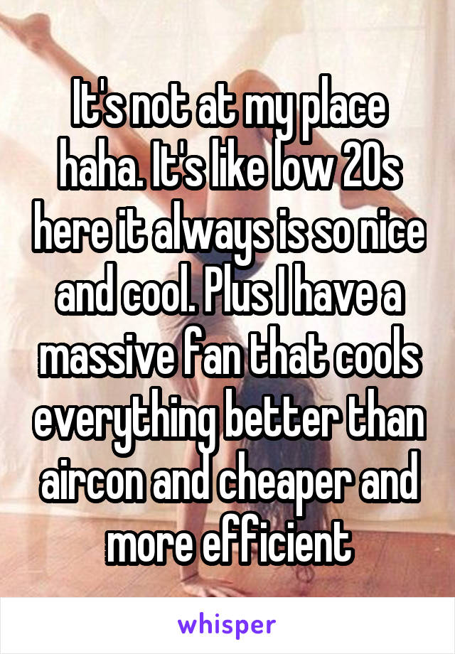 It's not at my place haha. It's like low 20s here it always is so nice and cool. Plus I have a massive fan that cools everything better than aircon and cheaper and more efficient