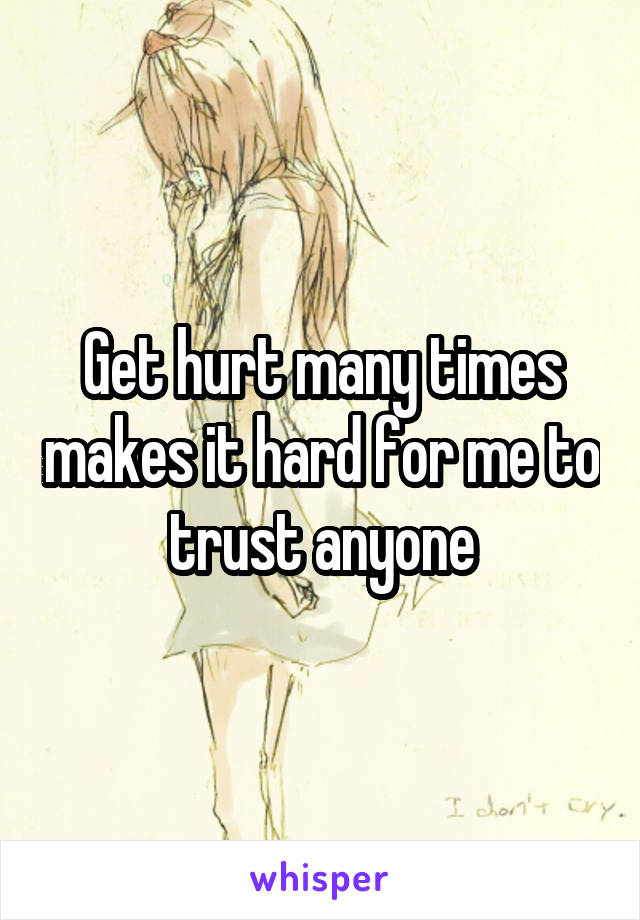 Get hurt many times makes it hard for me to trust anyone