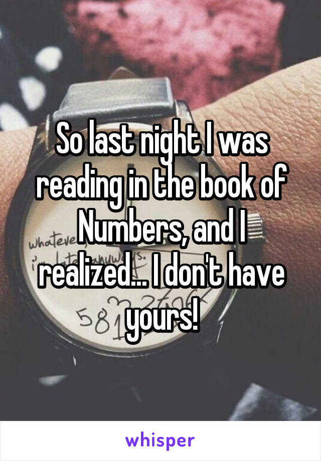 So last night I was reading in the book of Numbers, and I realized... I don't have yours!