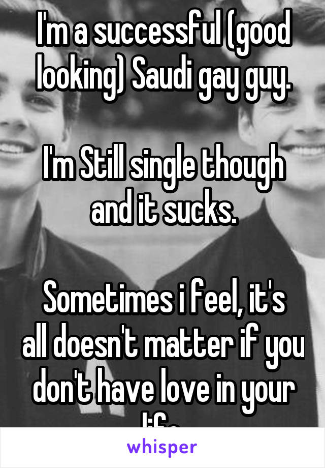 I'm a successful (good looking) Saudi gay guy.

I'm Still single though and it sucks.

Sometimes i feel, it's all doesn't matter if you don't have love in your life.