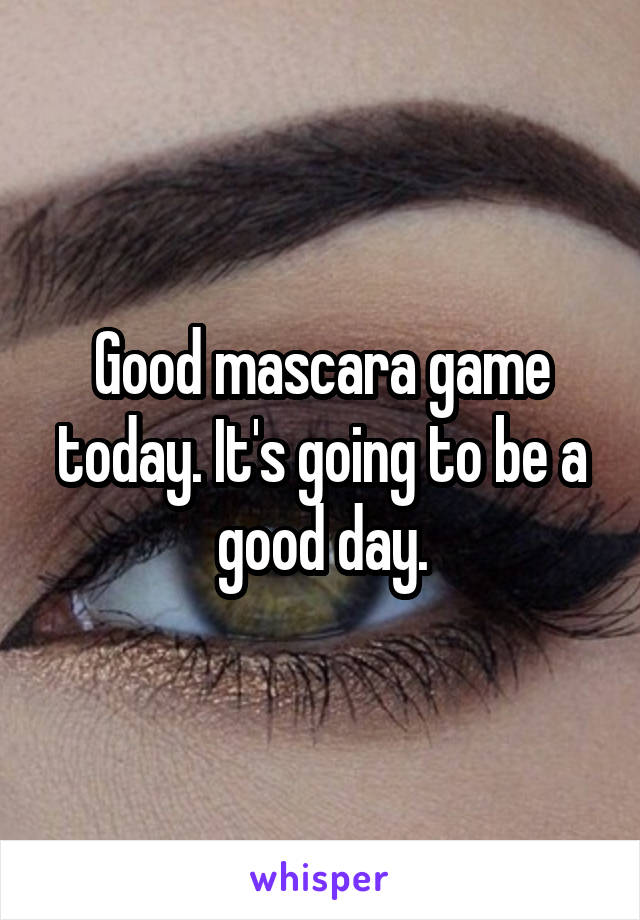 Good mascara game today. It's going to be a good day.