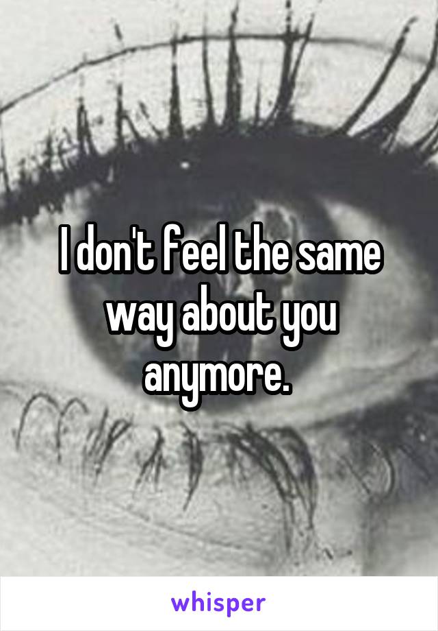 I don't feel the same way about you anymore. 