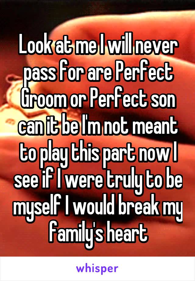 Look at me I will never pass for are Perfect Groom or Perfect son can it be I'm not meant to play this part now I see if I were truly to be myself I would break my family's heart