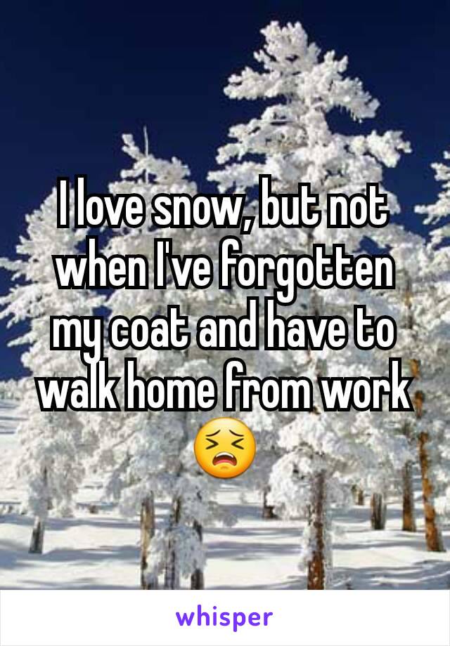 I love snow, but not when I've forgotten my coat and have to walk home from work 😣