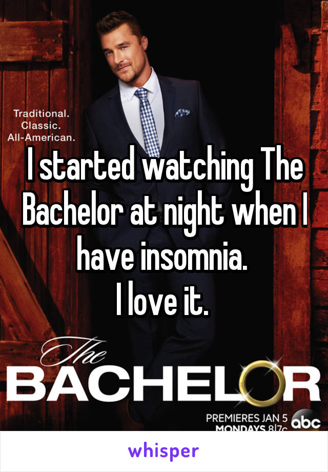 I started watching The Bachelor at night when I have insomnia. 
I love it. 