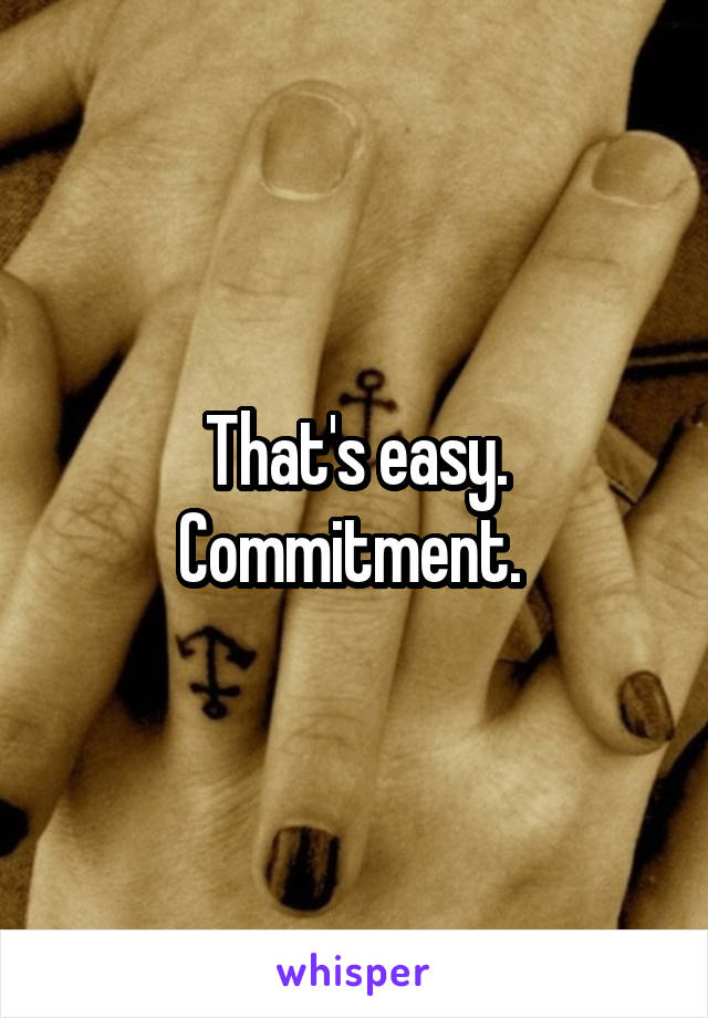 That's easy. Commitment. 