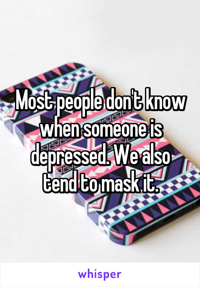 Most people don't know when someone is depressed. We also tend to mask it.