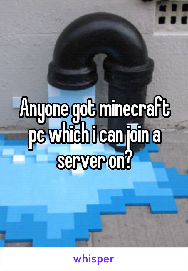 Anyone got minecraft pc which i can join a server on?