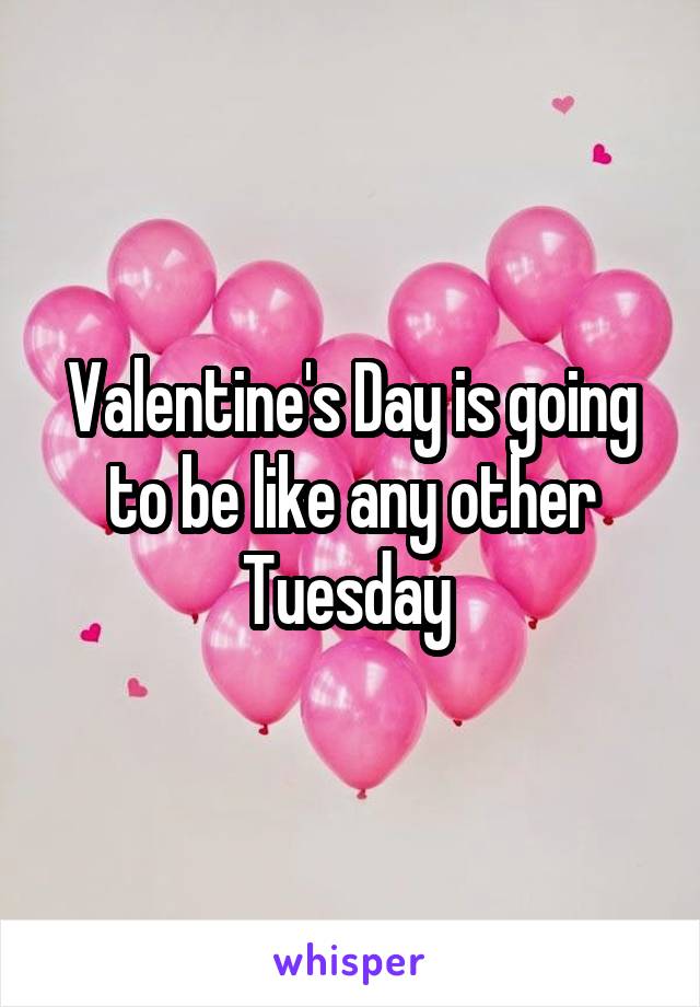 Valentine's Day is going to be like any other Tuesday 