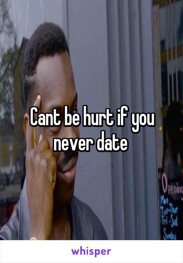 Cant be hurt if you never date 