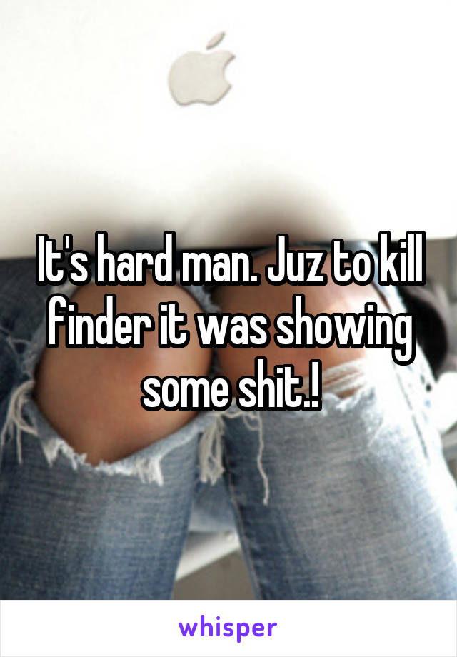 It's hard man. Juz to kill finder it was showing some shit.!