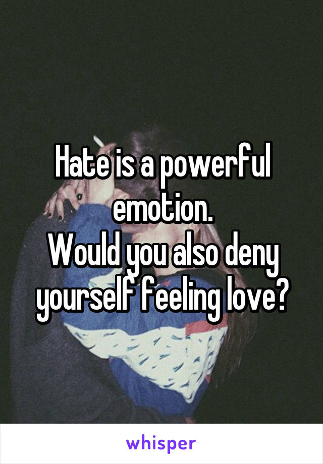 Hate is a powerful emotion.
Would you also deny yourself feeling love?