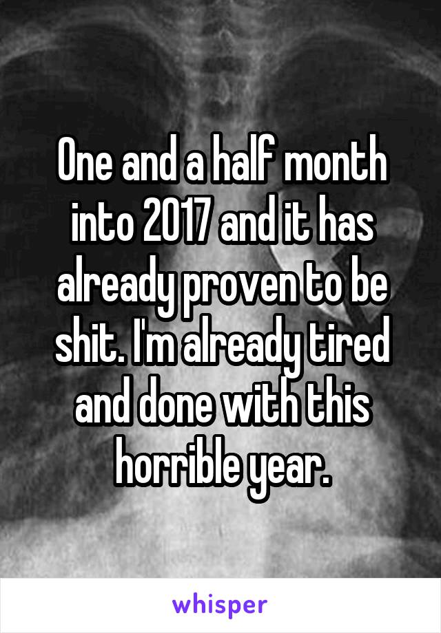 One and a half month into 2017 and it has already proven to be shit. I'm already tired and done with this horrible year.