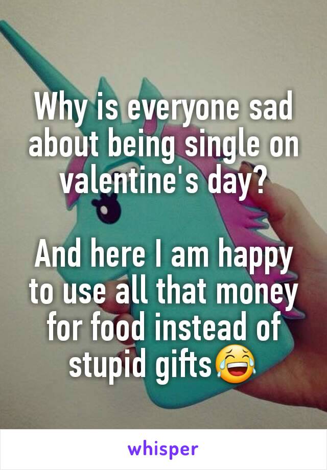 Why is everyone sad about being single on valentine's day?

And here I am happy to use all that money for food instead of stupid gifts😂