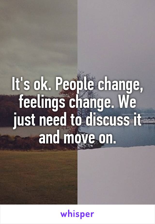 It's ok. People change, feelings change. We just need to discuss it and move on.