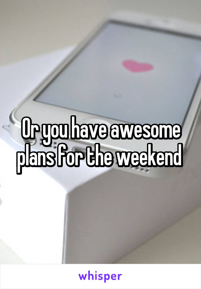 Or you have awesome plans for the weekend 