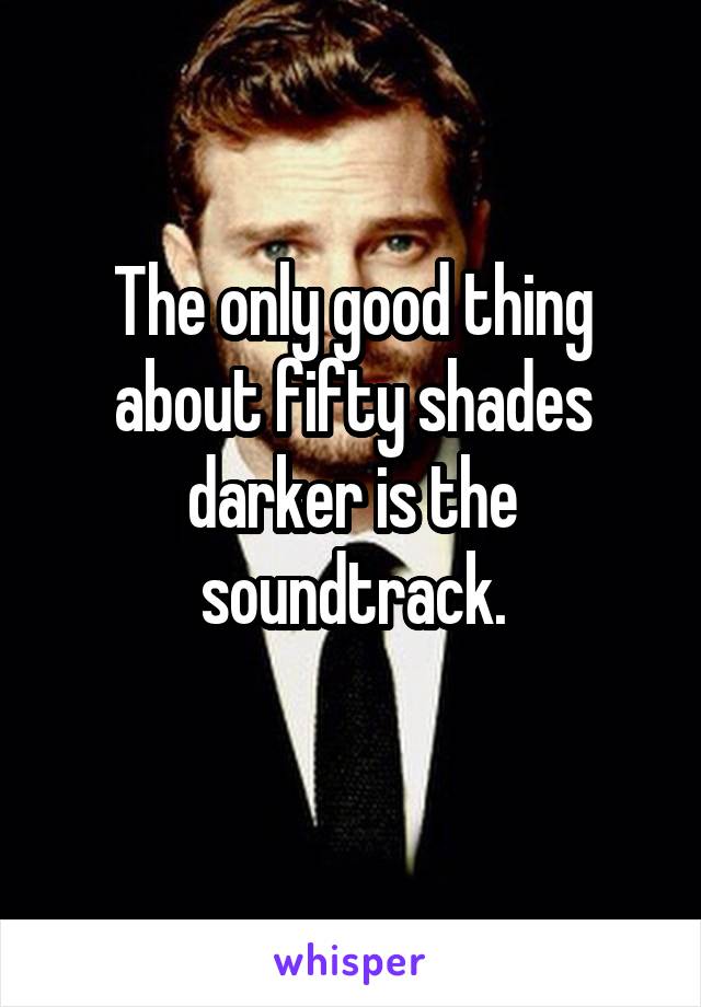 The only good thing about fifty shades darker is the soundtrack.
