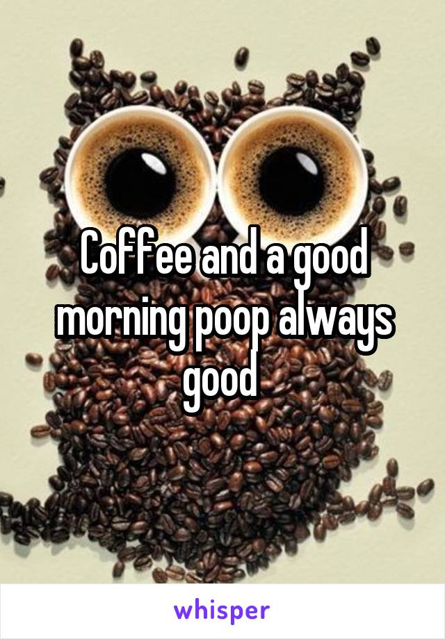 Coffee and a good morning poop always good 