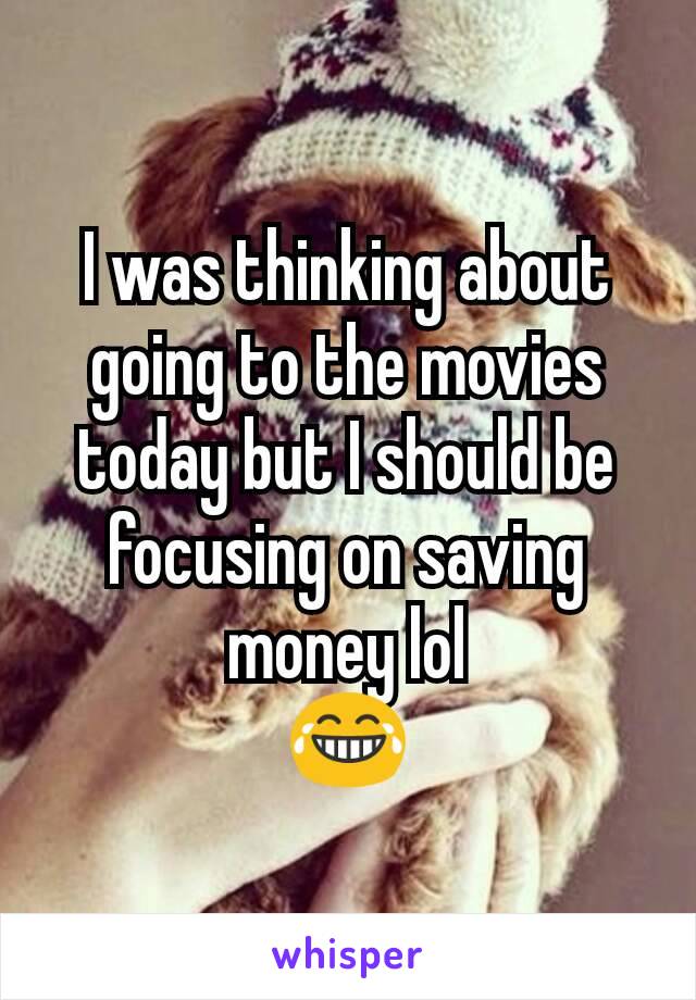 I was thinking about going to the movies today but I should be focusing on saving money lol
😂